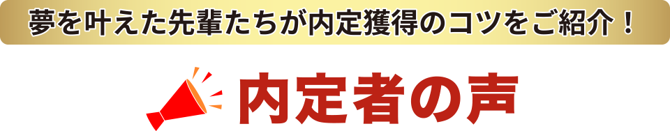 夢を叶えた先輩たちが内定獲得のコツをご紹介！ 内定者の声