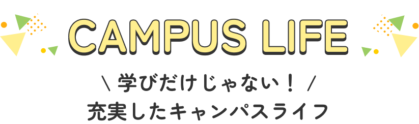 CAMPUS LIFE 学びだけじゃない!充実したキャンパスライフ