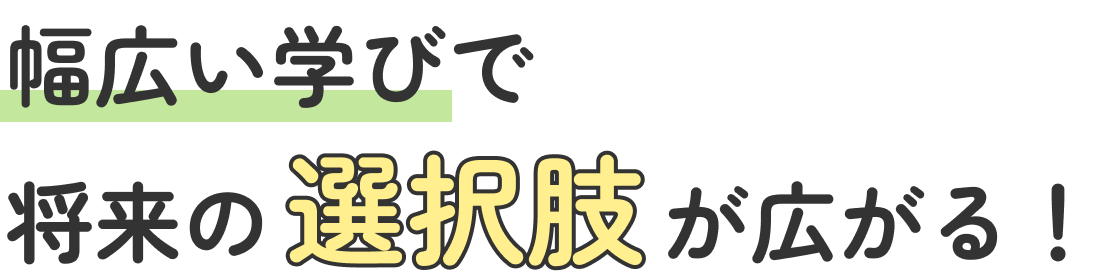幅広い学びで将来の選択肢が広がる!