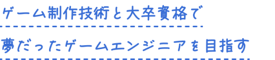 ゲーム制作技術と大卒資格で夢だったゲームエンジニアを目指す
