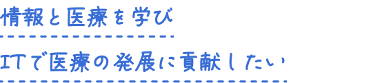 情報と医療を学び ITで医療の発展に貢献したい