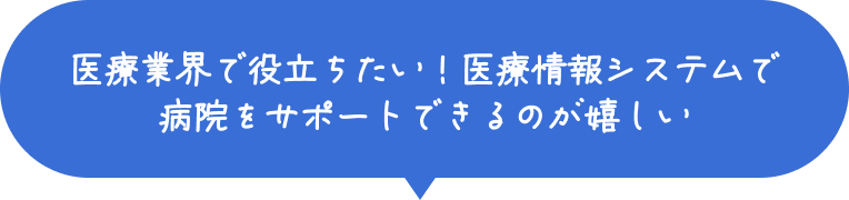 医療業界で役立ちたい！医療情報システムで病院をサポートできるのが嬉しい