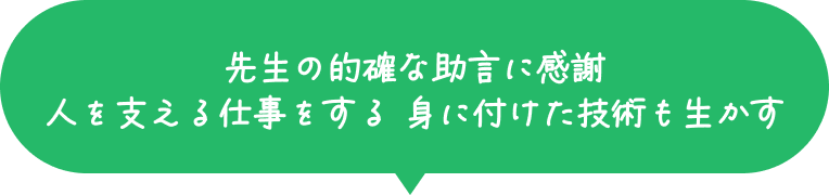 先生の的確な助言に感謝 人を支える仕事をする 身に付けた技術を生かす