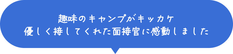 趣味のキャンプがキッカケ 優しく接してくれた面接官に感動しました