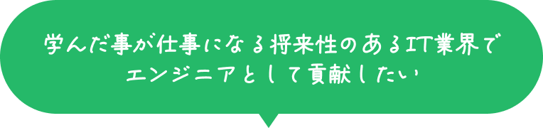 学んだ事が仕事になる将来性のあるIT業界でエンジニアとして貢献したい